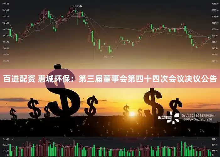 百进配资 惠城环保：第三届董事会第四十四次会议决议公告