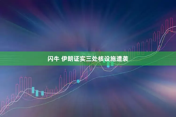 闪牛 伊朗证实三处核设施遭袭