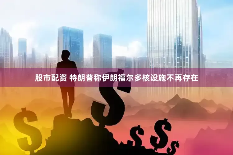 股市配资 特朗普称伊朗福尔多核设施不再存在