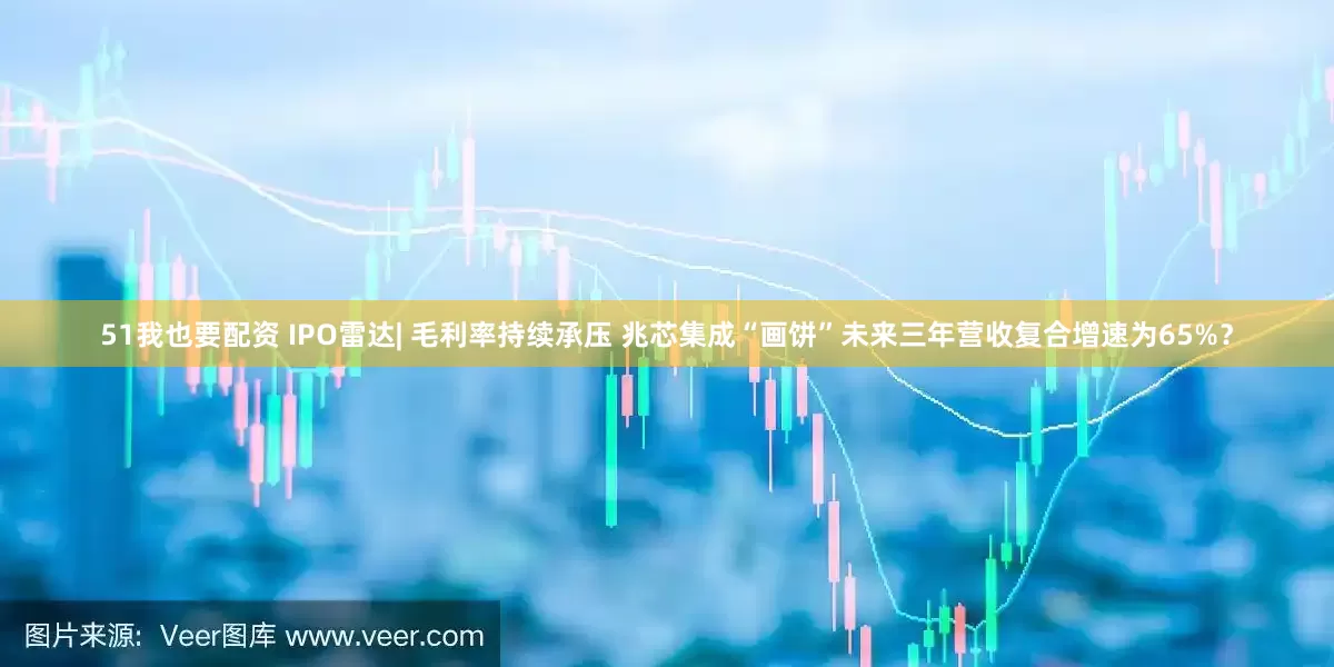51我也要配资 IPO雷达| 毛利率持续承压 兆芯集成“画饼”未来三年营收复合增速为65%？