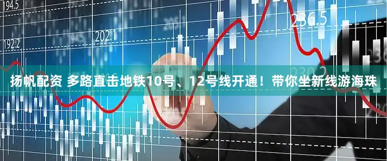 扬帆配资 多路直击地铁10号、12号线开通！带你坐新线游海珠