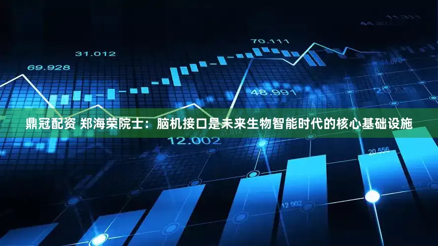 鼎冠配资 郑海荣院士：脑机接口是未来生物智能时代的核心基础设施