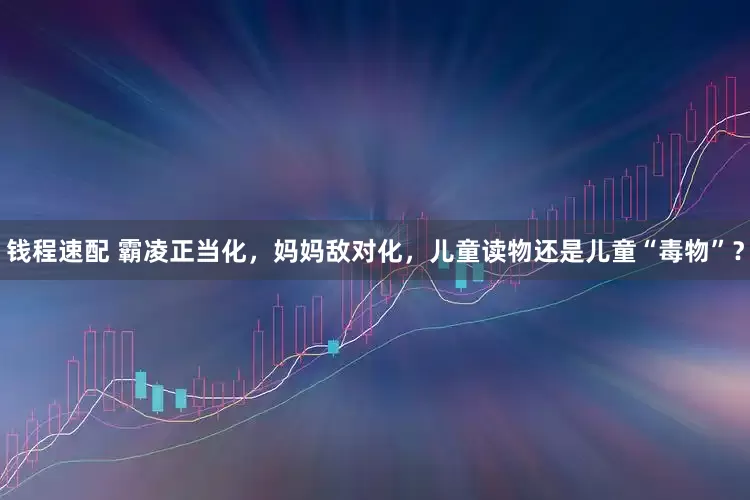 钱程速配 霸凌正当化，妈妈敌对化，儿童读物还是儿童“毒物”？