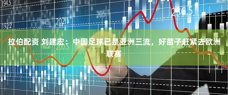 拉伯配资 刘建宏：中国足球已是亚洲三流，好苗子赶紧去欧洲联赛