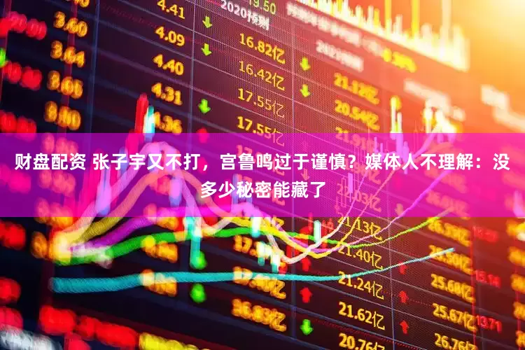 财盘配资 张子宇又不打，宫鲁鸣过于谨慎？媒体人不理解：没多少秘密能藏了