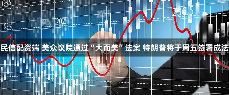 民信配资端 美众议院通过“大而美”法案 特朗普将于周五签署成法