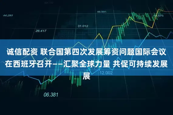 诚信配资 联合国第四次发展筹资问题国际会议在西班牙召开——汇聚全球力量 共促可持续发展