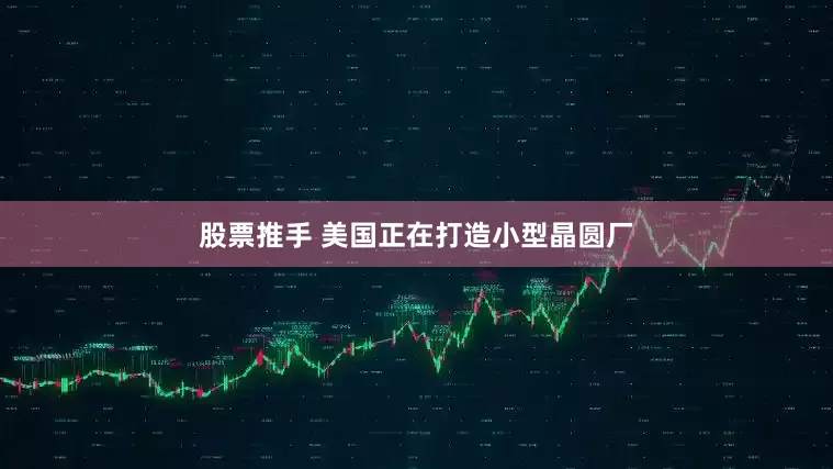 股票推手 美国正在打造小型晶圆厂