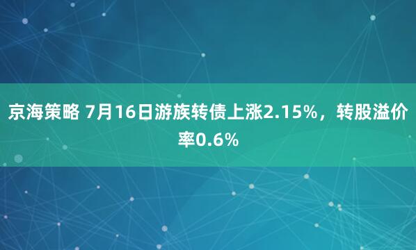 京海策略 7月16日游族转债上涨2.15%，转股溢价率0.6%