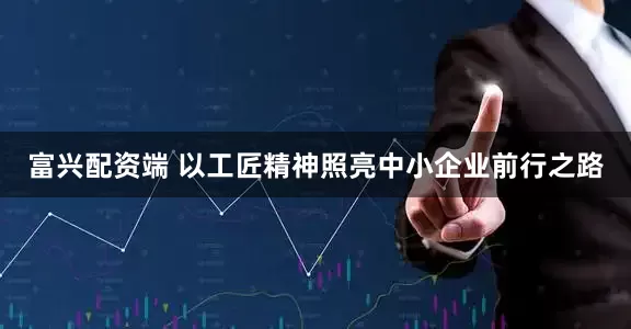 富兴配资端 以工匠精神照亮中小企业前行之路