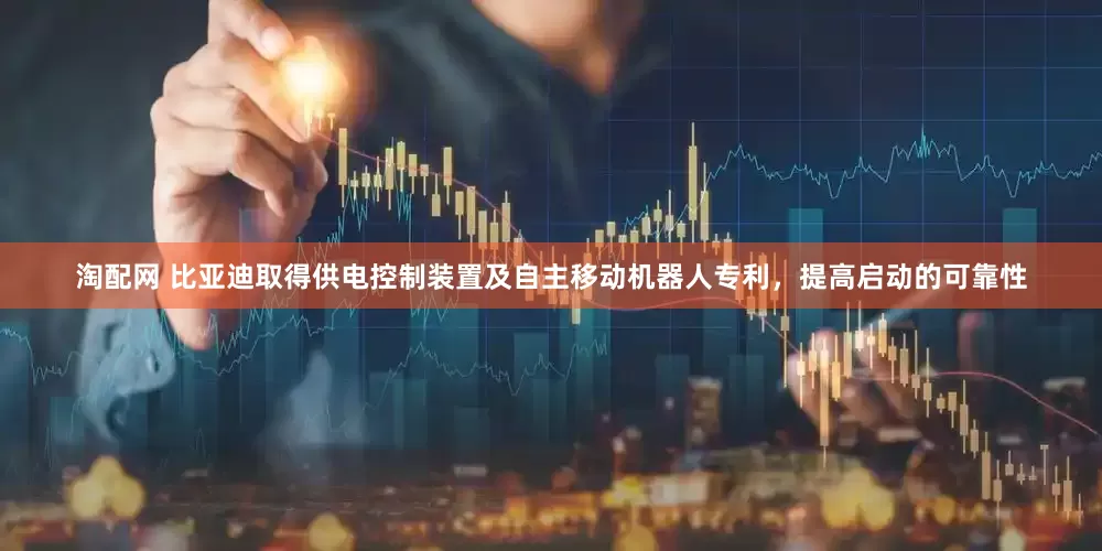 淘配网 比亚迪取得供电控制装置及自主移动机器人专利，提高启动的可靠性
