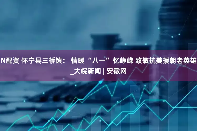 N配资 怀宁县三桥镇： 情暖 “八一” 忆峥嵘 致敬抗美援朝老英雄_大皖新闻 | 安徽网