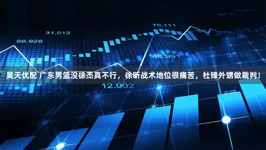 昊天优配 广东男篮没徐杰真不行，徐昕战术地位很痛苦，杜锋外甥做裁判！