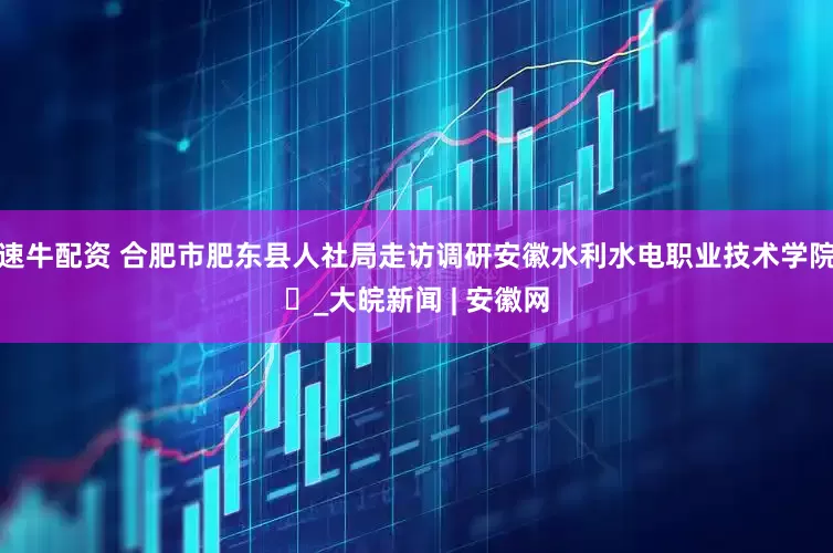 速牛配资 合肥市肥东县人社局走访调研安徽水利水电职业技术学院​_大皖新闻 | 安徽网