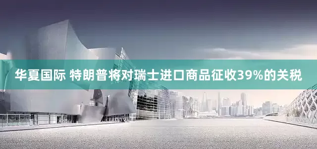 华夏国际 特朗普将对瑞士进口商品征收39%的关税