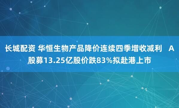 长城配资 华恒生物产品降价连续四季增收减利   A股募13.25亿股价跌83%拟赴港上市