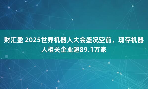财汇盈 2025世界机器人大会盛况空前，现存机器人相关企业超89.1万家