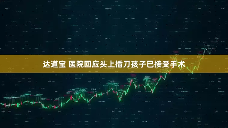 达道宝 医院回应头上插刀孩子已接受手术