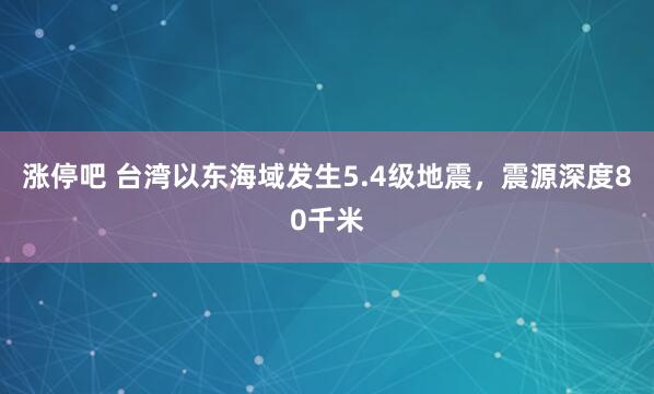 涨停吧 台湾以东海域发生5.4级地震，震源深度80千米