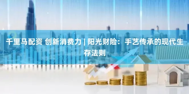 千里马配资 创新消费力 | 阳光财险：手艺传承的现代生存法则