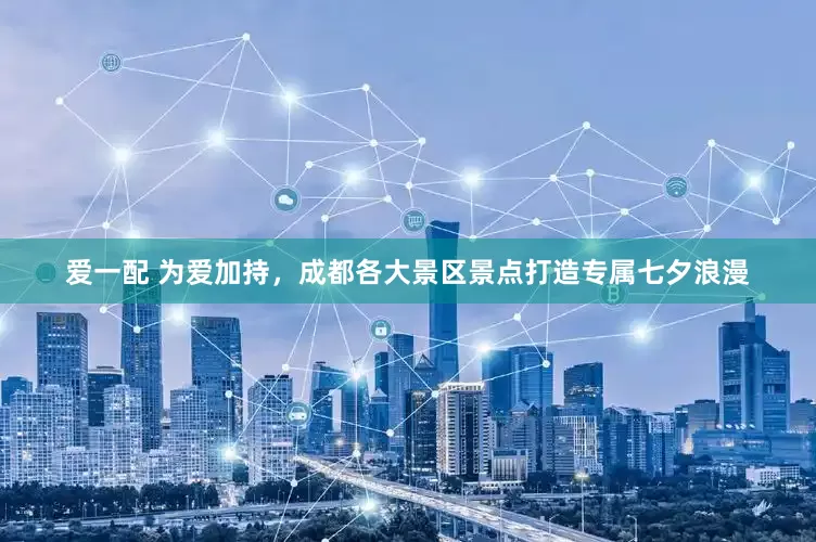 爱一配 为爱加持，成都各大景区景点打造专属七夕浪漫