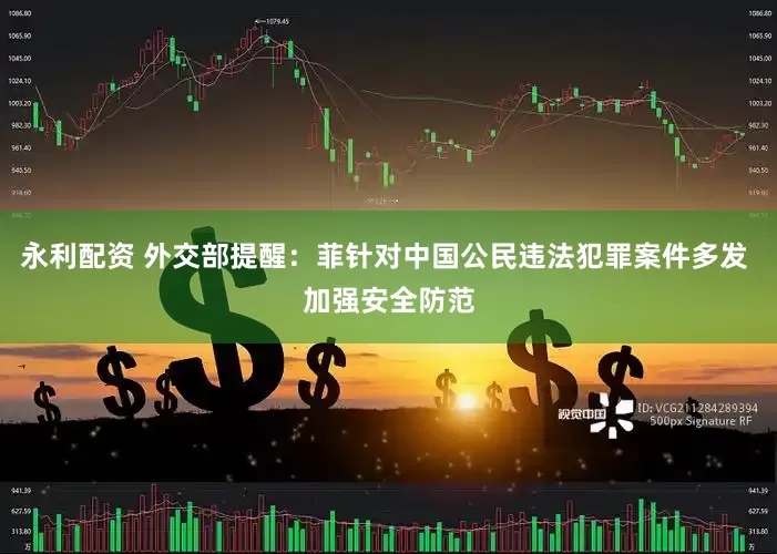 永利配资 外交部提醒：菲针对中国公民违法犯罪案件多发 加强安全防范