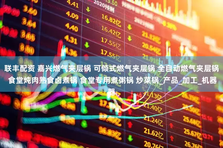 联丰配资 嘉兴燃气夹层锅 可倾式燃气夹层锅 全自动燃气夹层锅 食堂炖肉熟食卤煮锅 食堂专用煮粥锅 炒菜锅_产品_加工_机器