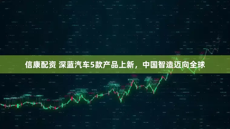 信康配资 深蓝汽车5款产品上新，中国智造迈向全球