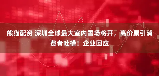 熊猫配资 深圳全球最大室内雪场将开，高价票引消费者吐槽！企业回应