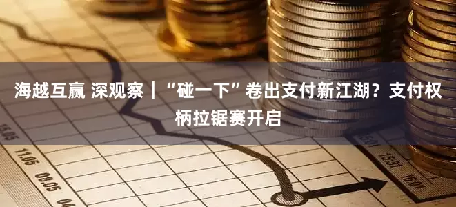 海越互赢 深观察｜“碰一下”卷出支付新江湖？支付权柄拉锯赛开启