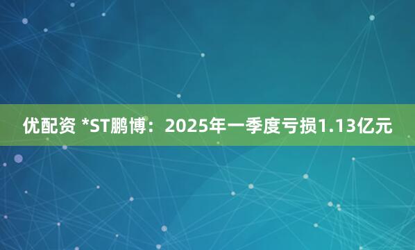 优配资 *ST鹏博：2025年一季度亏损1.13亿元