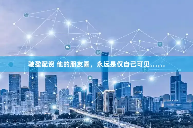 驰盈配资 他的朋友圈，永远是仅自己可见……