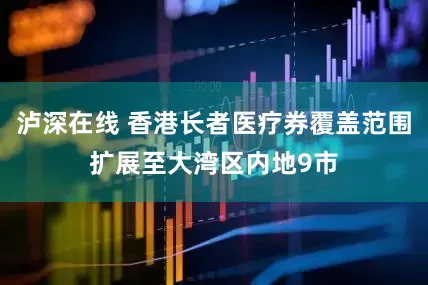 泸深在线 香港长者医疗券覆盖范围扩展至大湾区内地9市