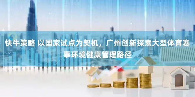 快牛策略 以国家试点为契机，广州创新探索大型体育赛事环境健康管理路径