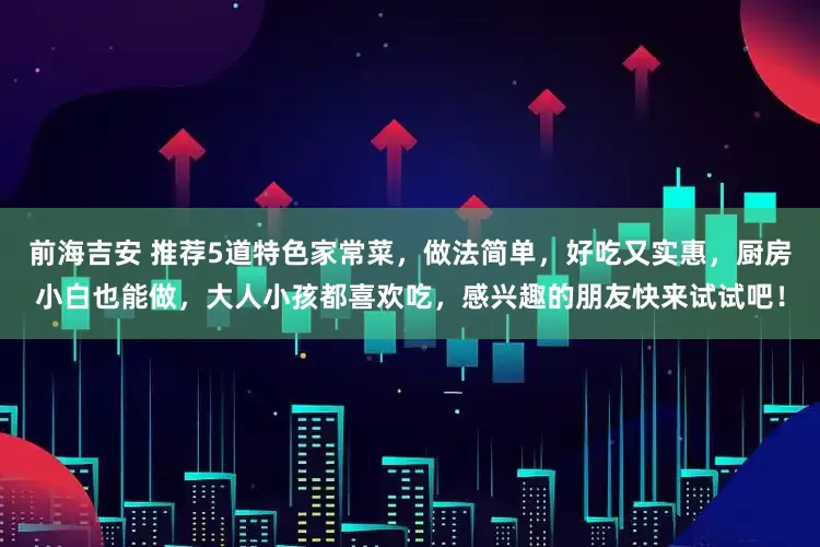 前海吉安 推荐5道特色家常菜，做法简单，好吃又实惠，厨房小白也能做，大人小孩都喜欢吃，感兴趣的朋友快来试试吧！