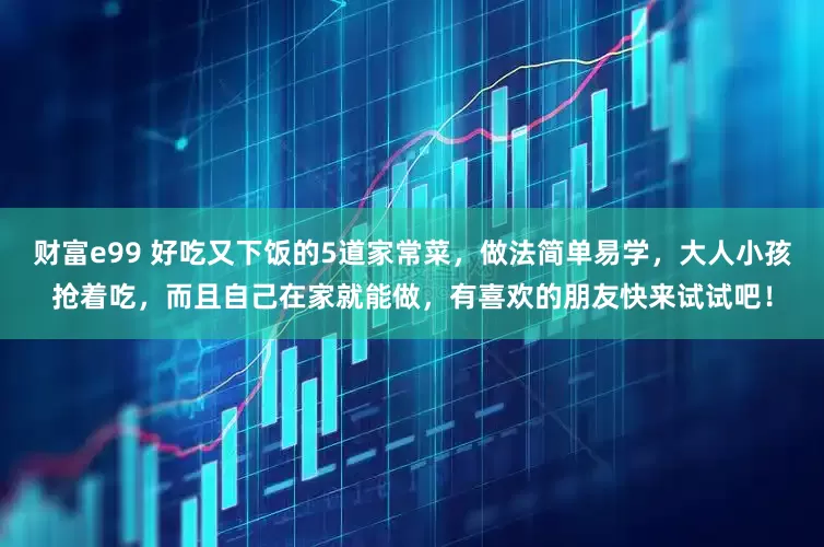 财富e99 好吃又下饭的5道家常菜，做法简单易学，大人小孩抢着吃，而且自己在家就能做，有喜欢的朋友快来试试吧！