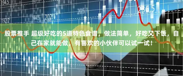 股票推手 超级好吃的5道特色食谱，做法简单，好吃又下饭，自己在家就能做，有喜欢的小伙伴可以试一试！