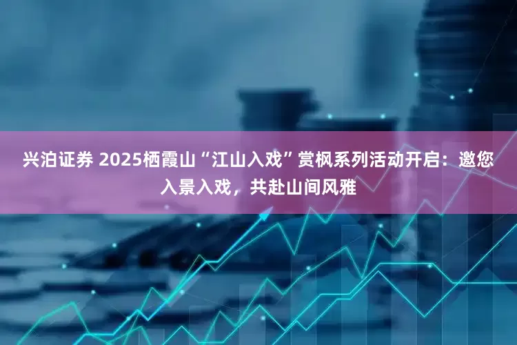 兴泊证券 2025栖霞山“江山入戏”赏枫系列活动开启：邀您入景入戏，共赴山间风雅