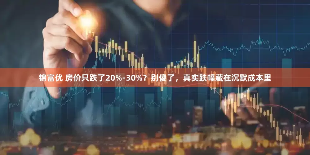 锦富优 房价只跌了20%-30%？别傻了，真实跌幅藏在沉默成本里