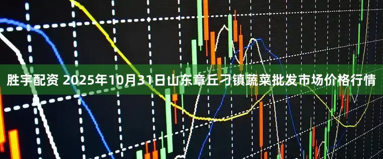胜宇配资 2025年10月31日山东章丘刁镇蔬菜批发市场价格行情
