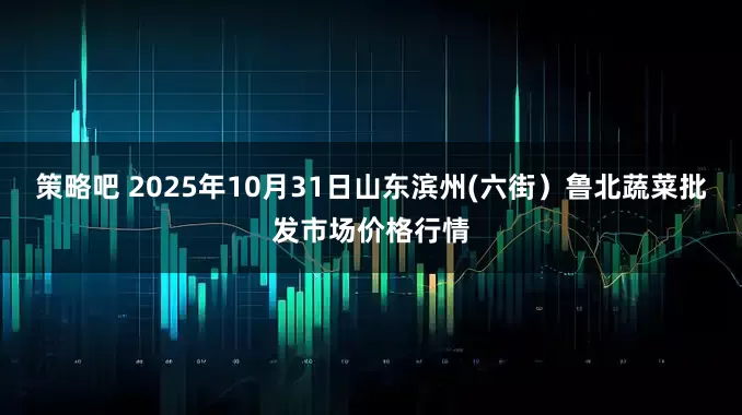策略吧 2025年10月31日山东滨州(六街）鲁北蔬菜批发市场价格行情