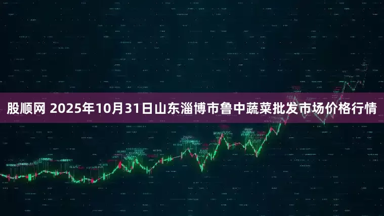 股顺网 2025年10月31日山东淄博市鲁中蔬菜批发市场价格行情