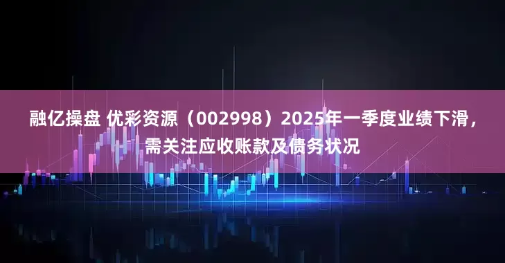 融亿操盘 优彩资源（002998）2025年一季度业绩下滑，需关注应收账款及债务状况