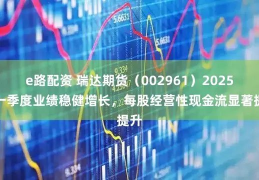 e路配资 瑞达期货（002961）2025年一季度业绩稳健增长，每股经营性现金流显著提升