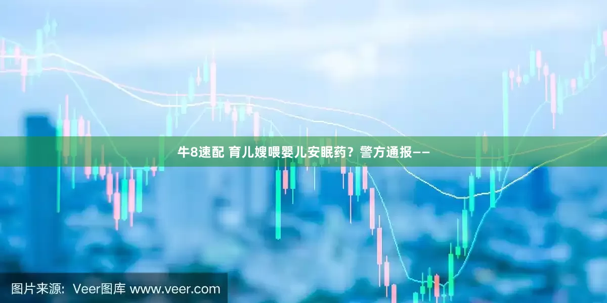 牛8速配 育儿嫂喂婴儿安眠药？警方通报——