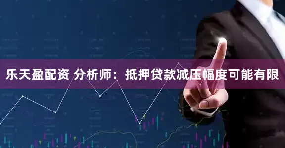 乐天盈配资 分析师：抵押贷款减压幅度可能有限