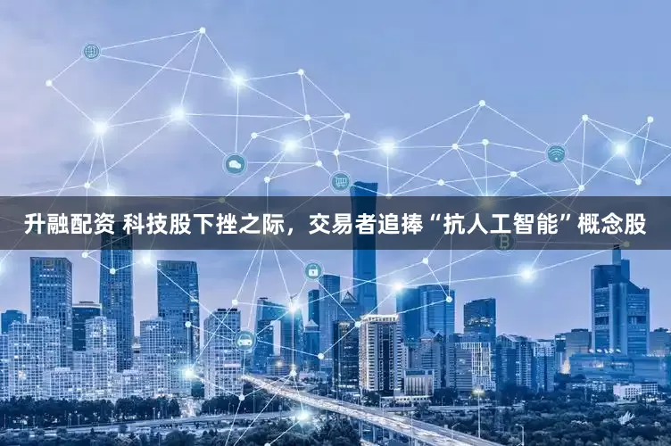 升融配资 科技股下挫之际，交易者追捧“抗人工智能”概念股