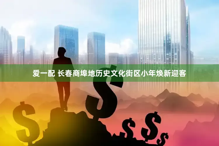 爱一配 长春商埠地历史文化街区小年焕新迎客