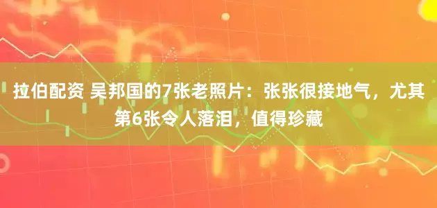 拉伯配资 吴邦国的7张老照片：张张很接地气，尤其第6张令人落泪，值得珍藏