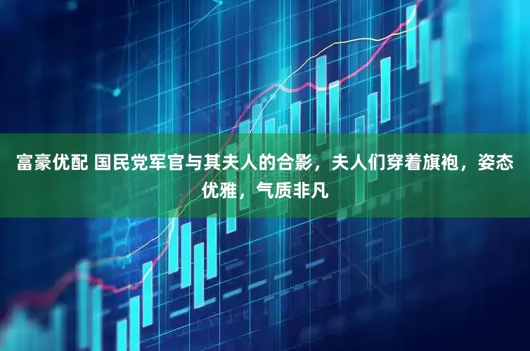 富豪优配 国民党军官与其夫人的合影，夫人们穿着旗袍，姿态优雅，气质非凡